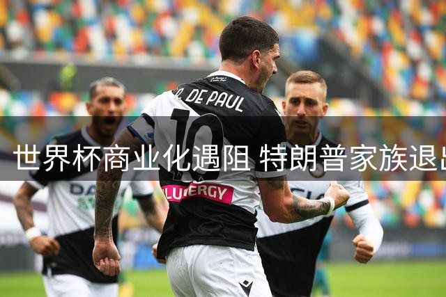 世界杯商业化遇阻 特朗普家族退出国际足联股权交易