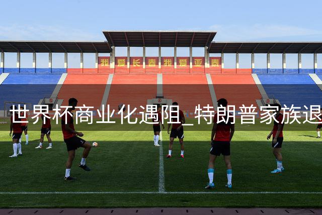 世界杯商业化遇阻 特朗普家族退出国际足联股权交易