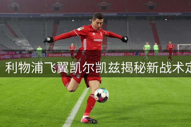 利物浦飞翼凯尔凯兹揭秘新战术定位：伊劳拉体系让我如鱼得水