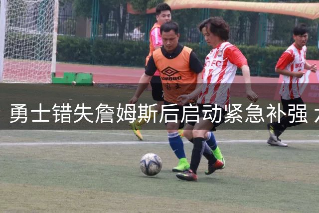 勇士错失詹姆斯后启动紧急补强 六大引援方向锁定争冠拼图