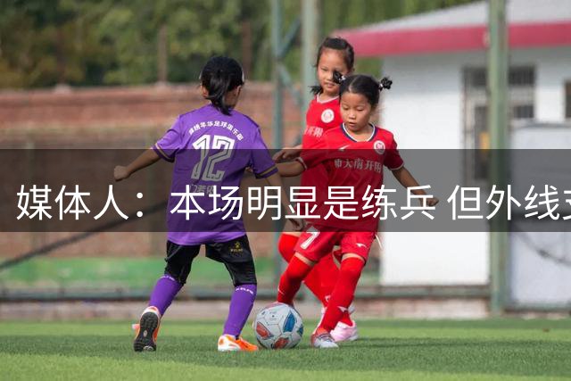媒体人：本场明显是练兵 但外线支配球和投射不稳顽疾暴露彻底