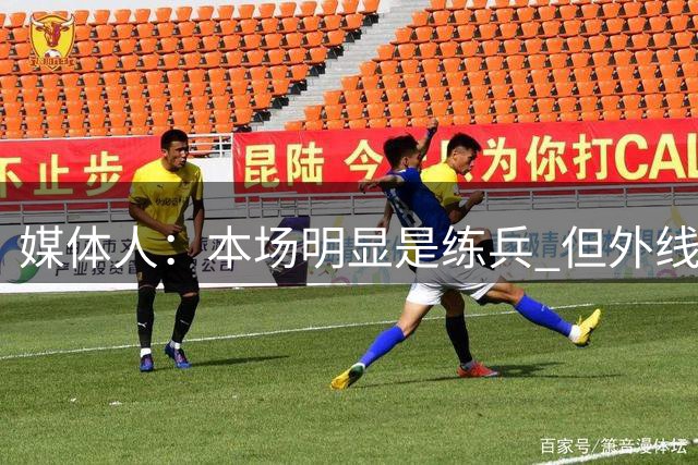 媒体人：本场明显是练兵 但外线支配球和投射不稳顽疾暴露彻底