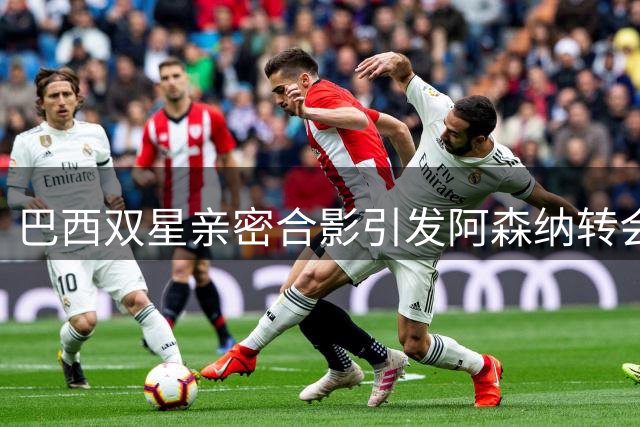 巴西双星亲密合影引发阿森纳转会猜想，枪手引援计划或有重大突破