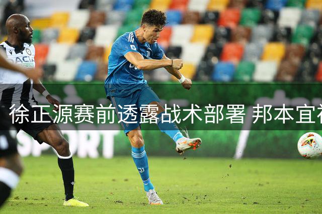 徐正源赛前透露战术部署 邦本宜裕：全力阻击申花攻势足球