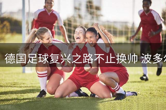 德国足球复兴之路不止换帅 波多尔斯基指出深层问题