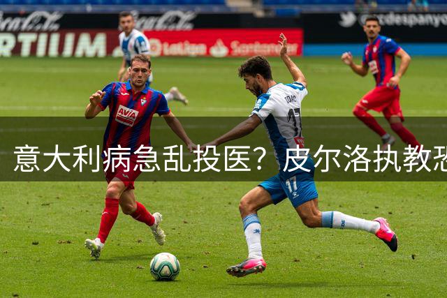 意大利病急乱投医？皮尔洛执教恐难复制西班牙王朝奇迹