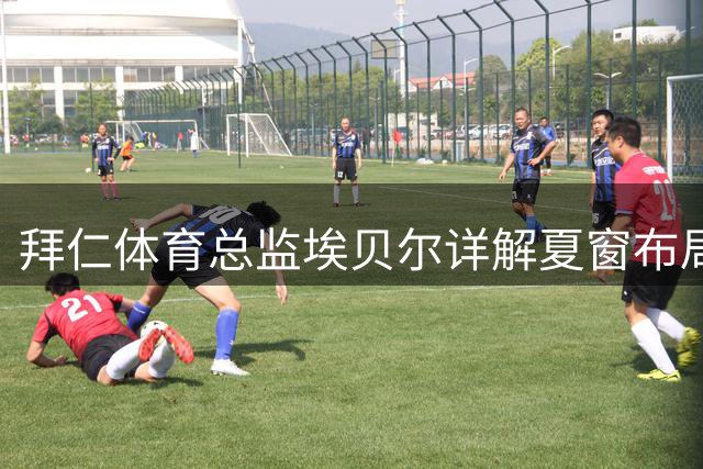 拜仁体育总监埃贝尔详解夏窗布局 明确否认核心球员离队传闻