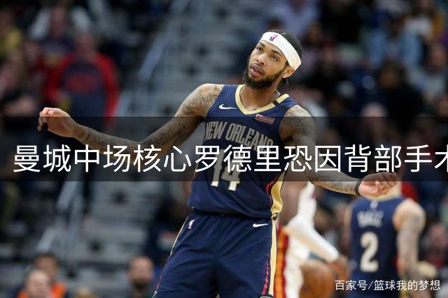 曼城中场核心罗德里恐因背部手术长期缺阵 新赛季开局蒙阴影