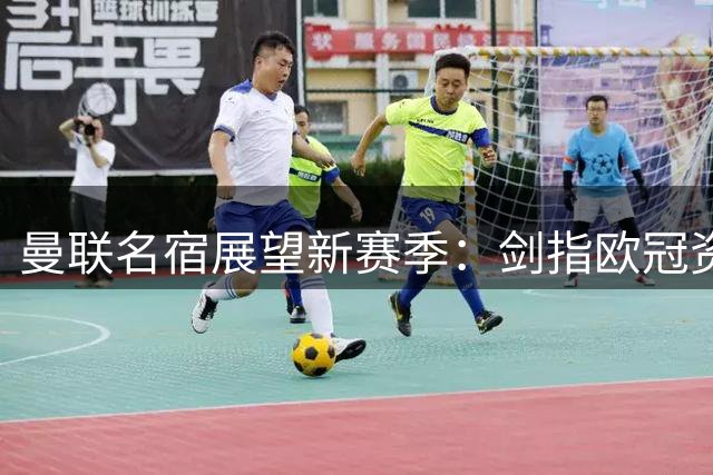 曼联名宿展望新赛季：剑指欧冠资格与杯赛冠军