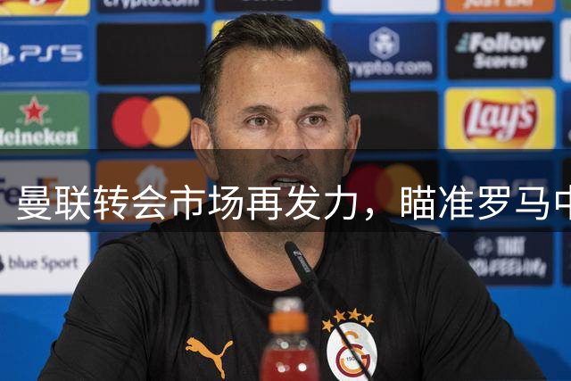 曼联转会市场再发力，瞄准罗马中场核心科内