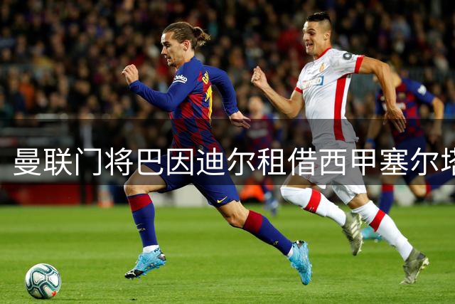 曼联门将巴因迪尔租借西甲塞尔塔 维特克转会米堡进入倒计时