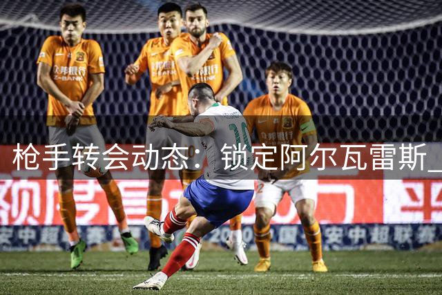 枪手转会动态：锁定阿尔瓦雷斯 马丁内利沙特体检在即