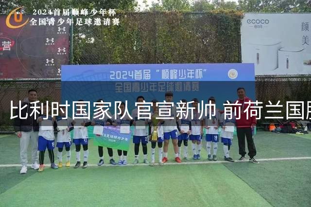 比利时国家队官宣新帅 前荷兰国脚范博梅尔执掌教鞭至2028