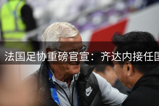 法国足协重磅官宣：齐达内接任国家队主帅一职
