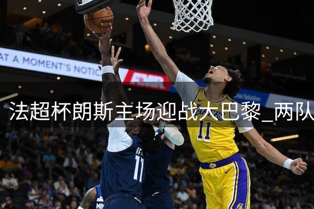 法超杯朗斯主场迎战大巴黎 两队对决火花四溅