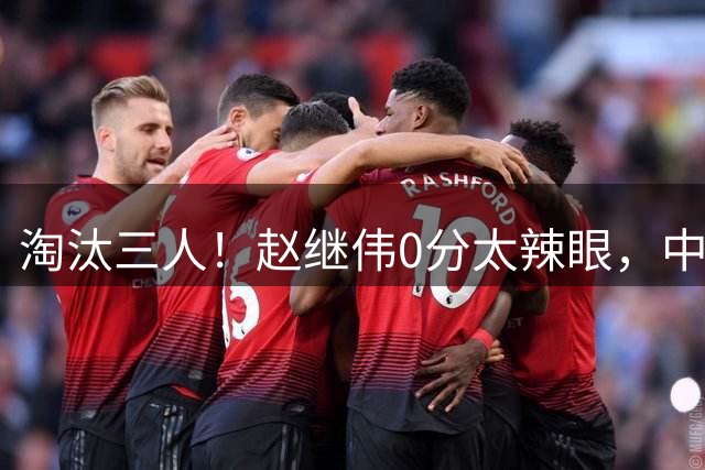 淘汰三人！赵继伟0分太辣眼，中国男篮必须召回四大主力