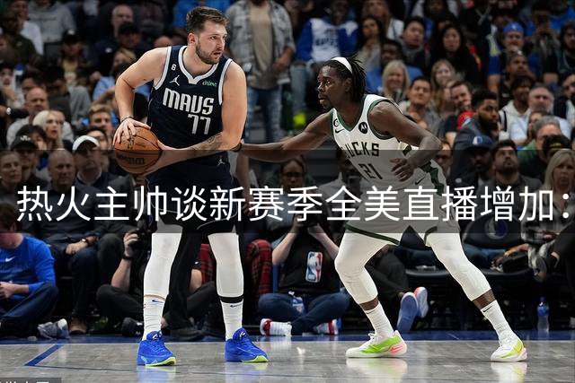 热火主帅谈新赛季全美直播增加：期待获得更多关注