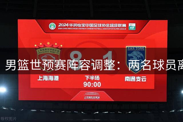 男篮世预赛阵容调整：两名球员离队，一人回归引热议