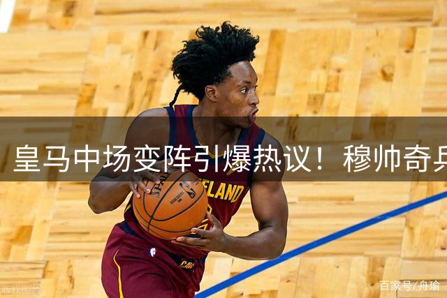 皇马中场变阵引爆热议！穆帅奇兵B席能否扛起后腰重任？