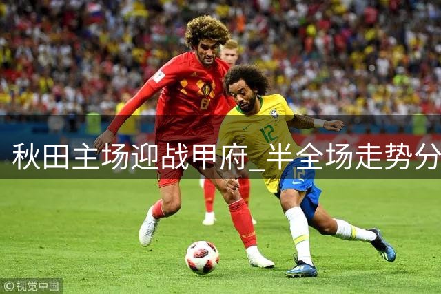 秋田主场迎战甲府 半全场走势分析