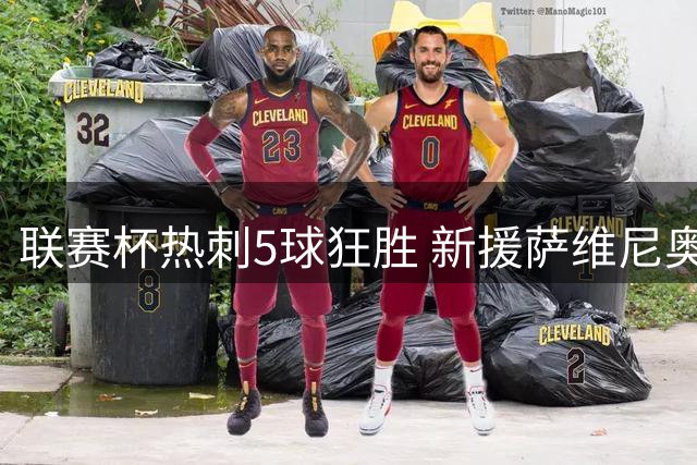 联赛杯热刺5球狂胜 新援萨维尼奥首秀惊艳
