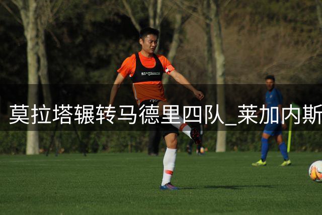 莫拉塔辗转马德里四队 莱加内斯成最新驿站
