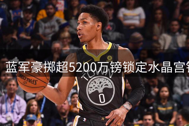 蓝军豪掷超5200万镑锁定水晶宫铁闸 拉克鲁瓦加盟在即