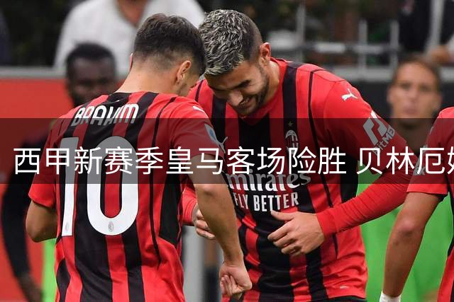 西甲新赛季皇马客场险胜 贝林厄姆建功埃斯皮补时绝杀