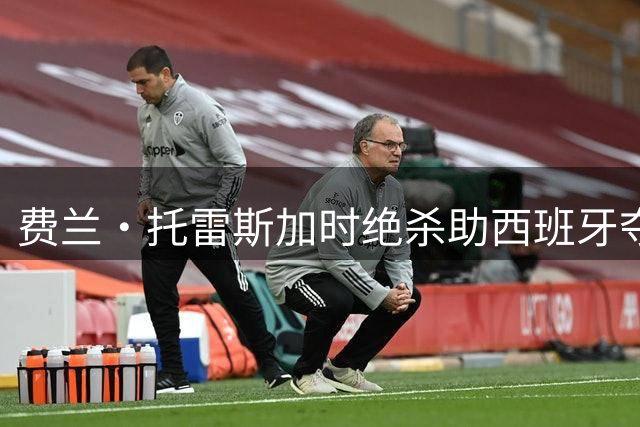 费兰·托雷斯加时绝杀助西班牙夺冠 "00后"新星打破七场进球荒