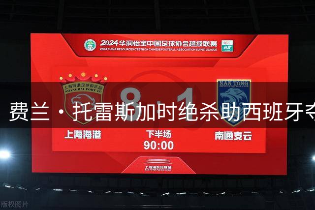 费兰·托雷斯加时绝杀助西班牙夺冠 "00后"新星打破七场进球荒