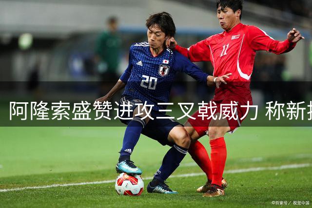 阿隆索盛赞进攻三叉戟威力 称新援首秀表现亮眼