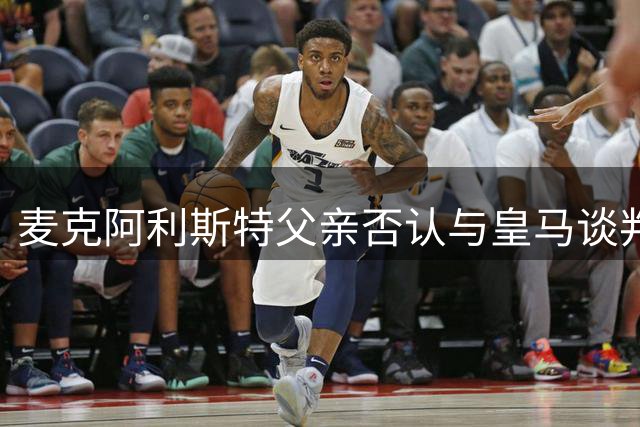 麦克阿利斯特父亲否认与皇马谈判：未与任何官员接触