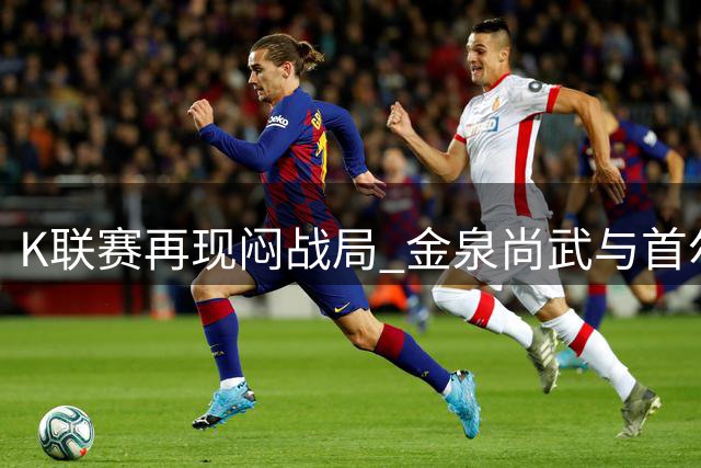 K联赛再现闷战局 金泉尚武与首尔FC互交白卷
